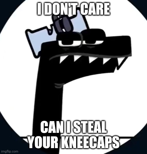 F has had enough of this | I DON'T CARE CAN I STEAL YOUR KNEECAPS | image tagged in f has had enough of this | made w/ Imgflip meme maker