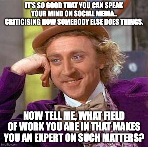 social media critics | IT'S SO GOOD THAT YOU CAN SPEAK YOUR MIND ON SOCIAL MEDIA.. CRITICISING HOW SOMEBODY ELSE DOES THINGS. NOW TELL ME, WHAT FIELD OF WORK YOU ARE IN THAT MAKES YOU AN EXPERT ON SUCH MATTERS? | image tagged in memes,creepy condescending wonka | made w/ Imgflip meme maker