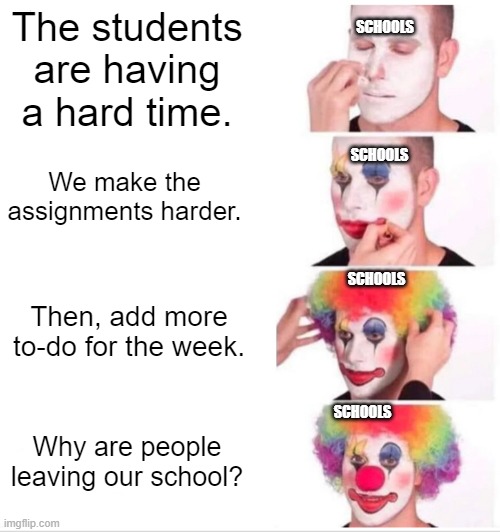 true | The students are having a hard time. SCHOOLS; We make the assignments harder. SCHOOLS; Then, add more to-do for the week. SCHOOLS; SCHOOLS; Why are people leaving our school? | image tagged in memes,clown applying makeup | made w/ Imgflip meme maker
