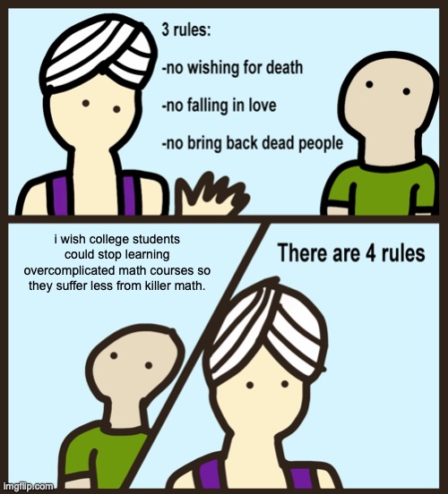 college math is hard... multivariable and differential equations are definitely the ultimate killers... | i wish college students could stop learning overcomplicated math courses so they suffer less from killer math. | image tagged in genie rules meme,college,sad but true,math,calculus | made w/ Imgflip meme maker