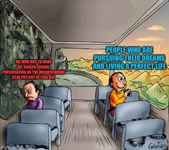 Sad guy Happy guy bus | ME WHO HAS TO MAKE MY 1000TH SCHOOL PRESENTATION ON THE MESOPOTAMIAN CLAY POTTERY IN 1700 BCE; PEOPLE WHO ARE PURSUING THEIR DREAMS AND LIVING A PERFECT LIFE | image tagged in sad guy happy guy bus | made w/ Imgflip meme maker