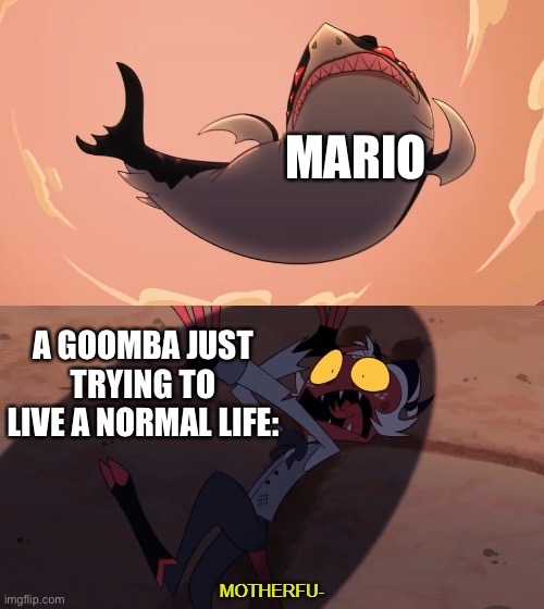 Mario be like: | MARIO; A GOOMBA JUST TRYING TO LIVE A NORMAL LIFE: | image tagged in moxxie vs shark,mario,goomba,death,funny | made w/ Imgflip meme maker