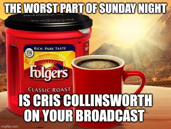 Folgers | THE WORST PART OF SUNDAY NIGHT; IS CRIS COLLINSWORTH ON YOUR BROADCAST | image tagged in folgers | made w/ Imgflip meme maker