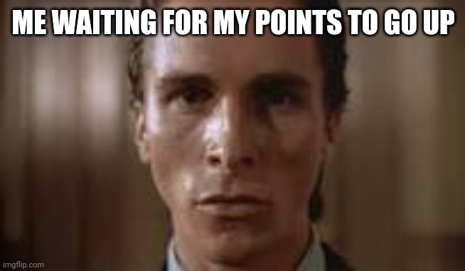 So true | ME WAITING FOR MY POINTS TO GO UP | image tagged in patrick bateman staring | made w/ Imgflip meme maker