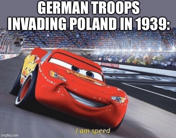 Nice (not) | GERMAN TROOPS INVADING POLAND IN 1939: | image tagged in i am speed | made w/ Imgflip meme maker