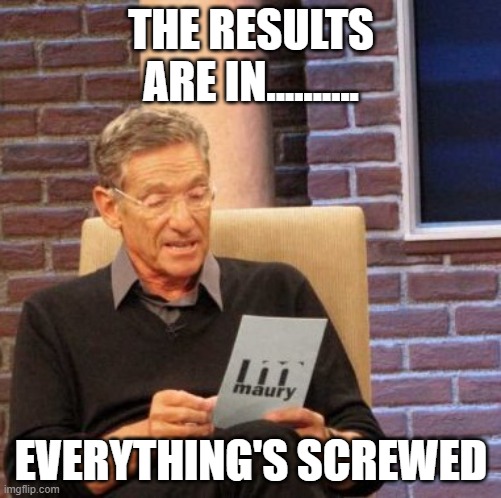 Everything's Screwed | THE RESULTS ARE IN.......... EVERYTHING'S SCREWED | image tagged in memes,maury lie detector | made w/ Imgflip meme maker