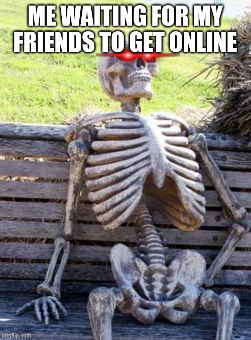Waiting Skeleton | ME WAITING FOR MY FRIENDS TO GET ONLINE | image tagged in memes,waiting skeleton | made w/ Imgflip meme maker