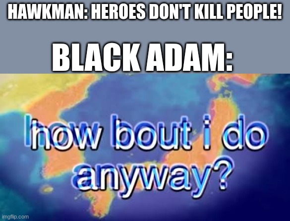 Black Adam spoilers! | HAWKMAN: HEROES DON'T KILL PEOPLE! BLACK ADAM: | image tagged in how bout i do anyway | made w/ Imgflip meme maker