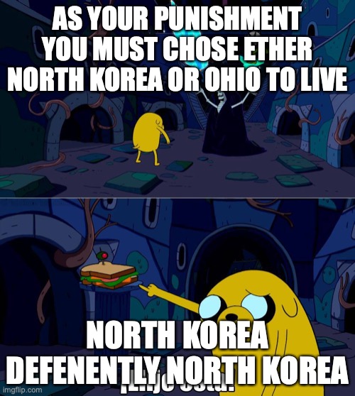 Someday Ohio will becume North Korea. | AS YOUR PUNISHMENT YOU MUST CHOSE ETHER NORTH KOREA OR OHIO TO LIVE; NORTH KOREA DEFENENTLY NORTH KOREA | image tagged in i choose this one,ohio | made w/ Imgflip meme maker