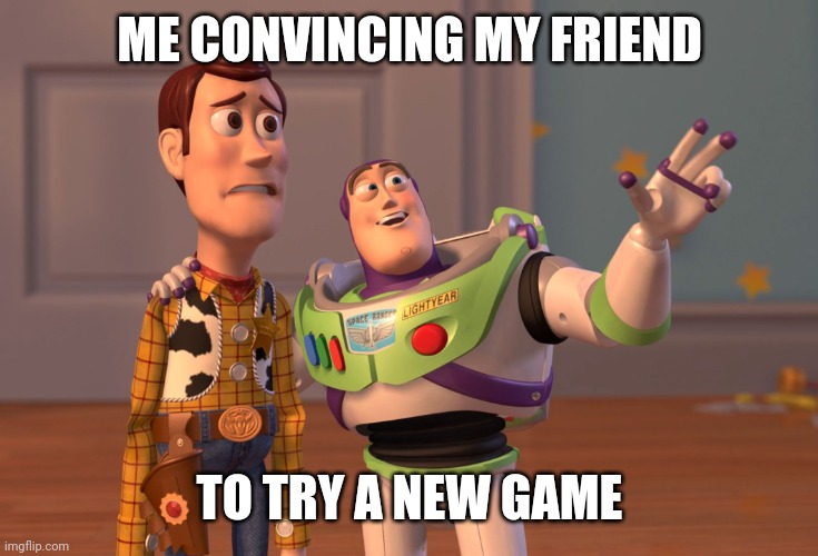 X, X Everywhere Meme | ME CONVINCING MY FRIEND; TO TRY A NEW GAME | image tagged in memes,x x everywhere | made w/ Imgflip meme maker