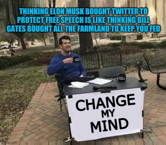 Change My Mind Upgrade | THINKING ELON MUSK BOUGHT TWITTER TO PROTECT FREE SPEECH IS LIKE THINKING BILL GATES BOUGHT ALL THE FARMLAND TO KEEP YOU FED | image tagged in change my mind upgrade,elon musk,twitter,free speech,billionaire,agenda | made w/ Imgflip meme maker