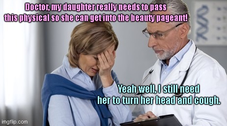 Please doctor, anything for a trophy! | Doctor, my daughter really needs to pass this physical so she can get into the beauty pageant! Yeah well, I still need her to turn her head and cough. | image tagged in oh god doctor,transgender,gender appropriation,liberalism,misogyny,political humor | made w/ Imgflip meme maker