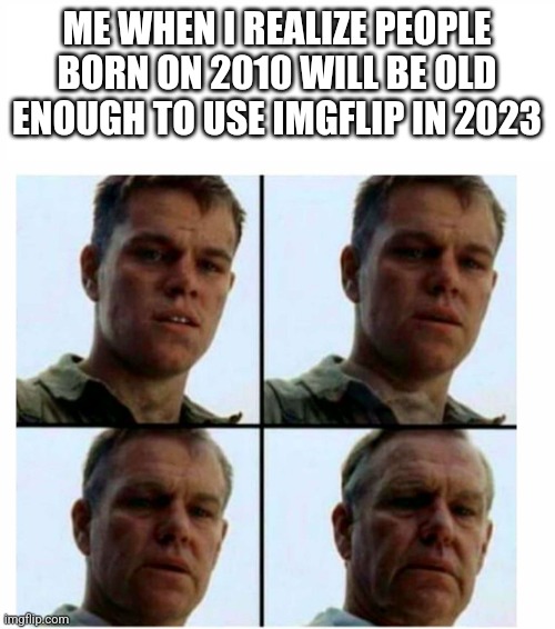 Matt Damon gets older | ME WHEN I REALIZE PEOPLE BORN ON 2010 WILL BE OLD ENOUGH TO USE IMGFLIP IN 2023 | image tagged in matt damon gets older | made w/ Imgflip meme maker