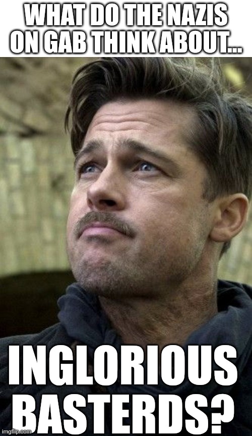 What do the Nazis on Gab think about...? | WHAT DO THE NAZIS ON GAB THINK ABOUT... INGLORIOUS BASTERDS? | image tagged in inglorious basterds brad pitt | made w/ Imgflip meme maker