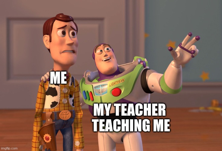 X, X Everywhere | ME; MY TEACHER 
TEACHING ME | image tagged in memes,x x everywhere,school meme,school,funny memes,toy story | made w/ Imgflip meme maker