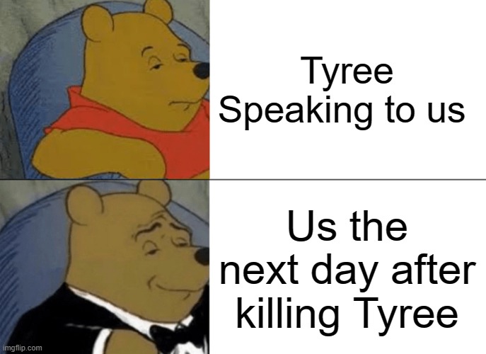 Tuxedo Winnie The Pooh | Tyree Speaking to us; Us the next day after killing Tyree | image tagged in memes,tuxedo winnie the pooh | made w/ Imgflip meme maker