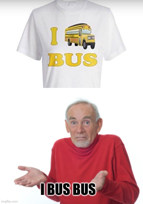 I BUS BUS | image tagged in old man shrugging | made w/ Imgflip meme maker