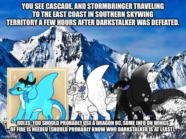 Not much of a description but it’s more related and it sets up the next main role play. There was a bit of a time skip by severa | YOU SEE CASCADE, AND STORMBRINGER TRAVELING TO THE EAST COAST IN SOUTHERN SKYWING TERRITORY A FEW HOURS AFTER DARKSTALKER WAS DEFEATED. RULES: YOU SHOULD PROBABLY USE A DRAGON OC, SOME INFO ON WINGS OF FIRE IS NEEDED (SHOULD PROBABLY KNOW WHO DARKSTALKER IS AT LEAST). | image tagged in mountain | made w/ Imgflip meme maker