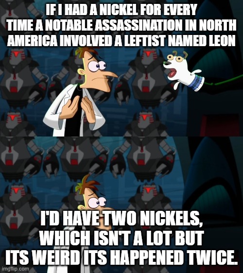 if i had a nickel for everytime | IF I HAD A NICKEL FOR EVERY TIME A NOTABLE ASSASSINATION IN NORTH AMERICA INVOLVED A LEFTIST NAMED LEON; I'D HAVE TWO NICKELS, WHICH ISN'T A LOT BUT ITS WEIRD ITS HAPPENED TWICE. | image tagged in if i had a nickel for everytime | made w/ Imgflip meme maker