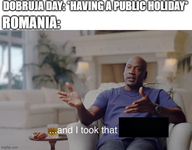 Dobruja Day was a holiday in Romaina | DOBRUJA DAY: *HAVING A PUBLIC HOLIDAY*; ROMANIA: | image tagged in and i took that personally,memes | made w/ Imgflip meme maker