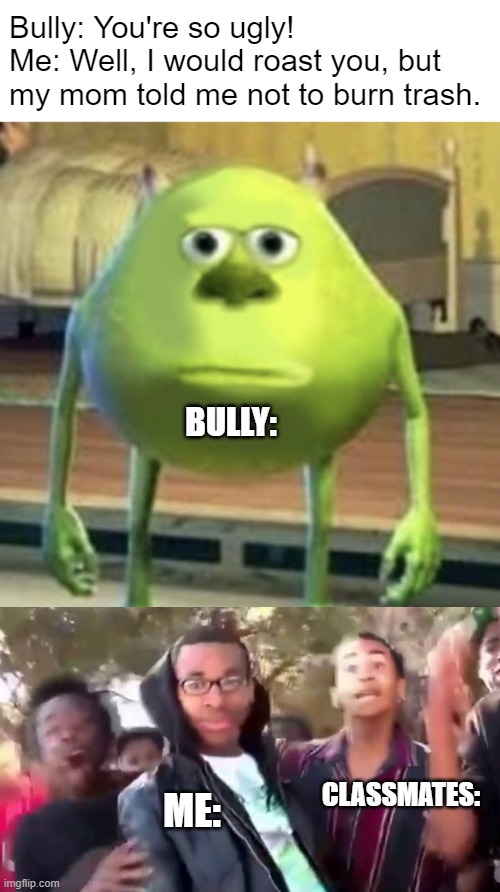 my mom told me not to burn trash | Bully: You're so ugly!
Me: Well, I would roast you, but my mom told me not to burn trash. BULLY:; CLASSMATES:; ME: | image tagged in mike wazowski face swap,ohhhhhhhhhhhh | made w/ Imgflip meme maker