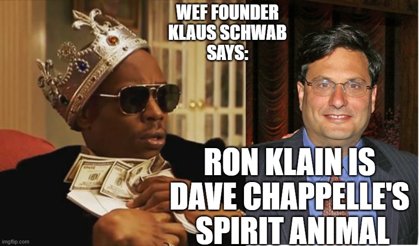 The Claim Can Be Verified as "The Great Reset of Klaus Schwab Davos/WEF" & Charles III | WEF FOUNDER
KLAUS SCHWAB
SAYS:; RON KLAIN IS 
DAVE CHAPPELLE'S 
SPIRIT ANIMAL | image tagged in ron klain,cultural marxism,rishi sunak,kamala harris,john kerry,snl | made w/ Imgflip meme maker