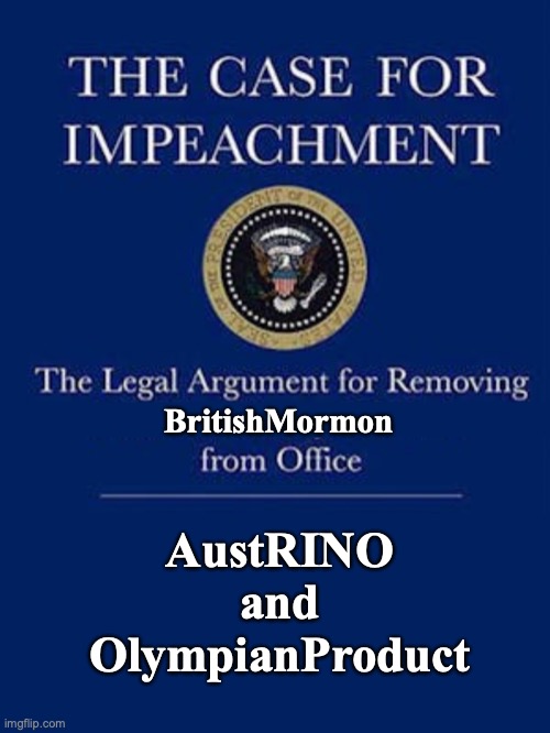 Impeach BritishMormon for repeated harassment, double standards, hurtful conspiracies, and 4 more reasons | BritishMormon; AustRINO
and
OlympianProduct | image tagged in impeachment file,britishmormon,is,incognitoguy,impeach,ig | made w/ Imgflip meme maker