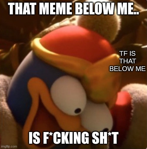 tf is that below me | THAT MEME BELOW ME.. IS F*CKING SH*T | image tagged in tf is that below me,bad pun | made w/ Imgflip meme maker