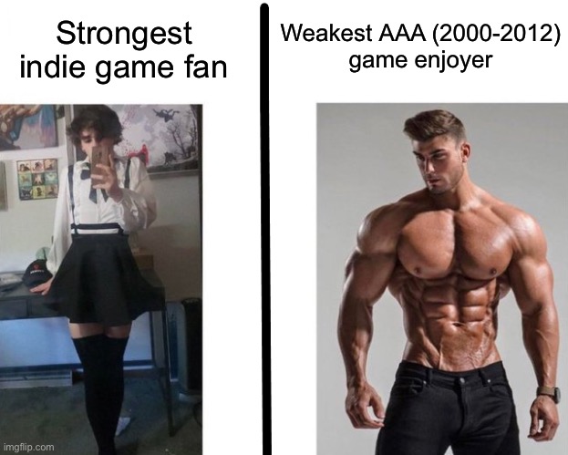 Strongest ___ Fan vs Weakest ___ Enjoyer | Strongest indie game fan; Weakest AAA (2000-2012)
game enjoyer | image tagged in strongest ___ fan vs weakest ___ enjoyer | made w/ Imgflip meme maker
