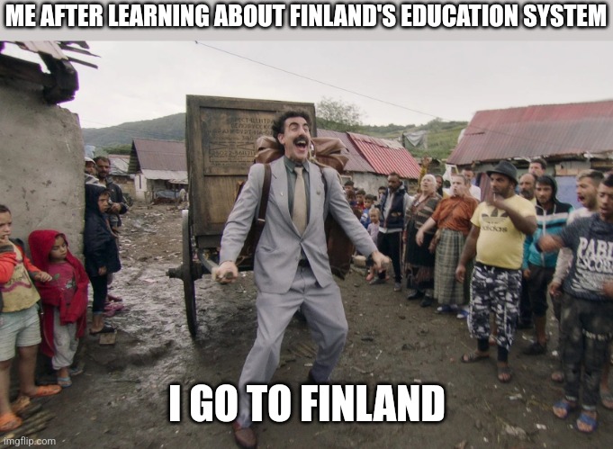 Every country needs to take notes | ME AFTER LEARNING ABOUT FINLAND'S EDUCATION SYSTEM; I GO TO FINLAND | image tagged in borat i go to america | made w/ Imgflip meme maker