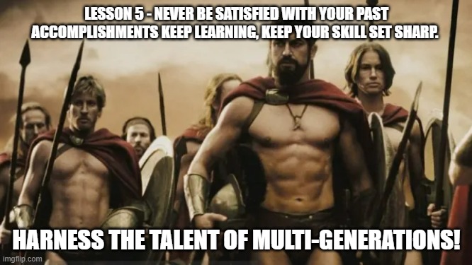 LESSON 5 - NEVER BE SATISFIED WITH YOUR PAST ACCOMPLISHMENTS KEEP LEARNING, KEEP YOUR SKILL SET SHARP. HARNESS THE TALENT OF MULTI-GENERATIONS! | made w/ Imgflip meme maker