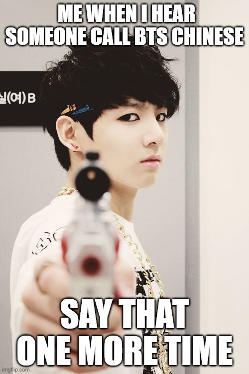 why tho | ME WHEN I HEAR SOMEONE CALL BTS CHINESE; SAY THAT ONE MORE TIME | image tagged in bts | made w/ Imgflip meme maker