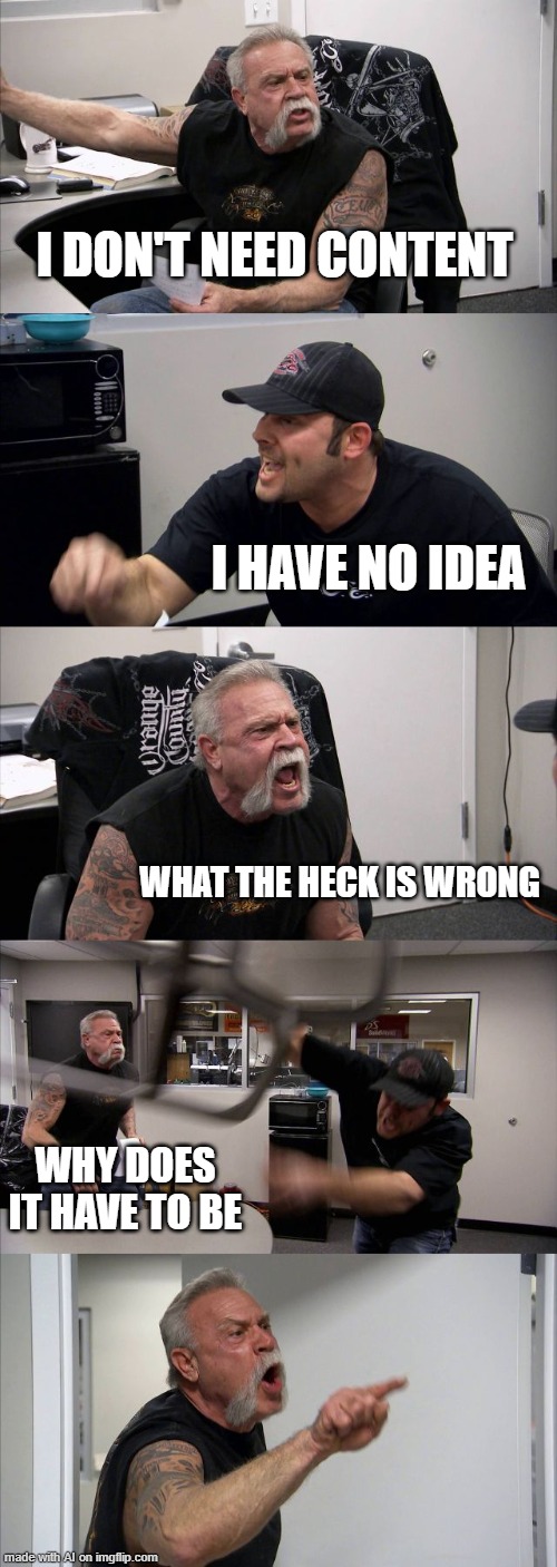 American Chopper Argument Meme | I DON'T NEED CONTENT; I HAVE NO IDEA; WHAT THE HECK IS WRONG; WHY DOES IT HAVE TO BE | image tagged in memes,american chopper argument | made w/ Imgflip meme maker
