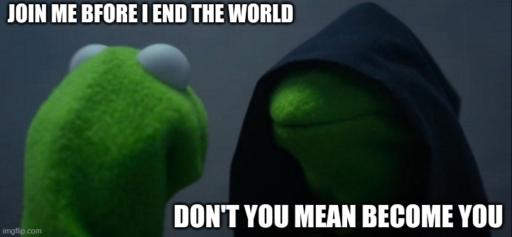 Evil Kermit | JOIN ME BFORE I END THE WORLD; DON'T YOU MEAN BECOME YOU | image tagged in memes,evil kermit | made w/ Imgflip meme maker