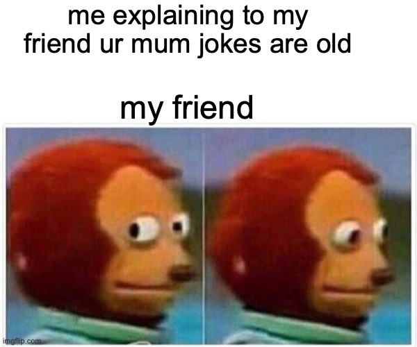 this is so true | me explaining to my friend ur mum jokes are old; my friend | image tagged in memes,monkey puppet | made w/ Imgflip meme maker