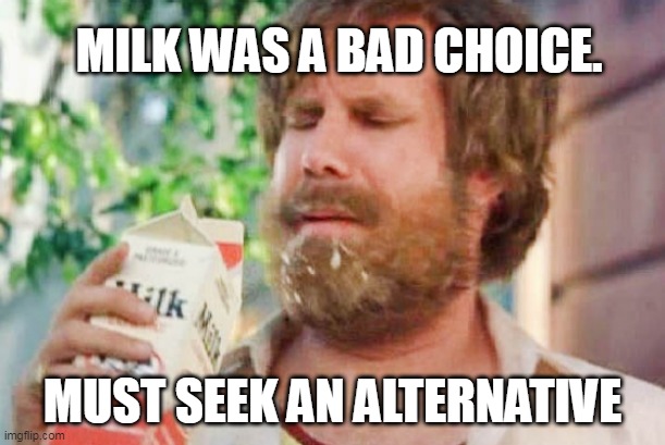 5 Best Alternatives for Milk (A Lactose Intolerant’s Guide to Gastronomical Success) | MILK WAS A BAD CHOICE. MUST SEEK AN ALTERNATIVE | image tagged in milk was a bad choice | made w/ Imgflip meme maker