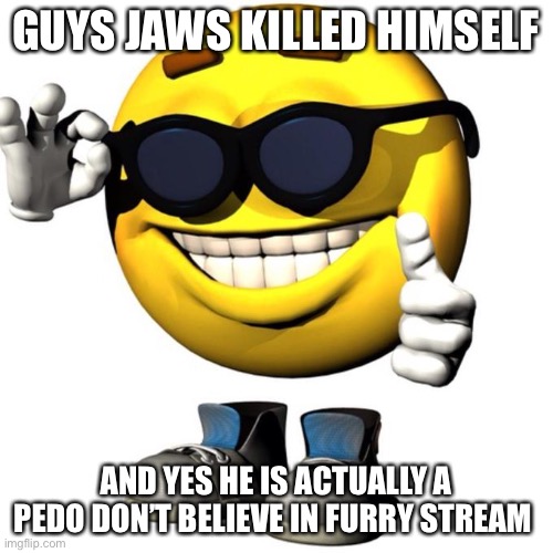 Happy emoji meme | GUYS JAWS KILLED HIMSELF; AND YES HE IS ACTUALLY A PEDO DON’T BELIEVE IN FURRY STREAM | image tagged in happy emoji meme | made w/ Imgflip meme maker