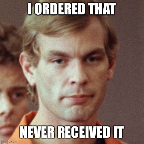 Jeffery Dahmer | I ORDERED THAT NEVER RECEIVED IT | image tagged in jeffery dahmer | made w/ Imgflip meme maker