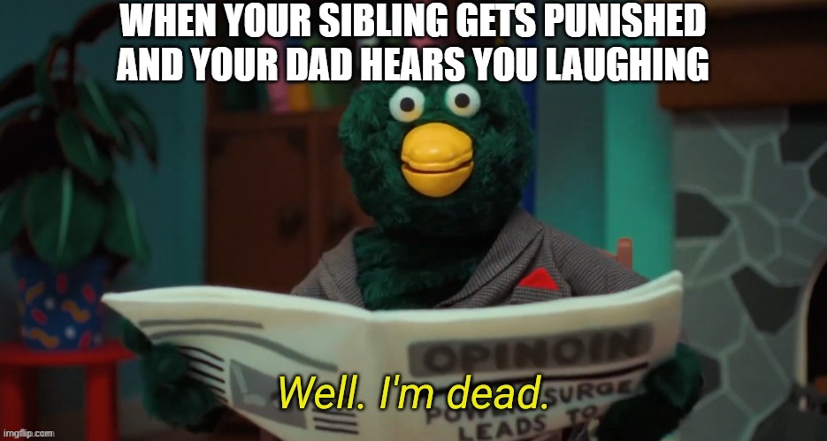 was fun knowing you guys. | WHEN YOUR SIBLING GETS PUNISHED AND YOUR DAD HEARS YOU LAUGHING | image tagged in don't hug me i'm scared i'm dead | made w/ Imgflip meme maker