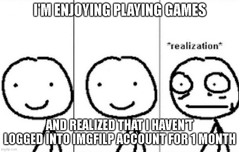 After 1 month ,im back | I'M ENJOYING PLAYING GAMES; AND REALIZED THAT I HAVEN'T LOGGED INTO IMGFILP ACCOUNT FOR 1 MONTH | image tagged in realization | made w/ Imgflip meme maker