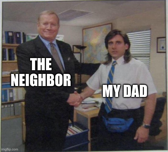 soo true | THE NEIGHBOR; MY DAD | image tagged in the office handshake | made w/ Imgflip meme maker