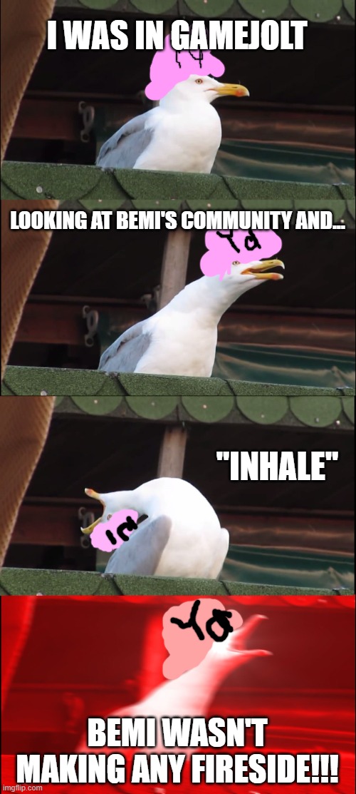 Literally Every Bemi Fan Be Like: | I WAS IN GAMEJOLT; LOOKING AT BEMI'S COMMUNITY AND... "INHALE"; BEMI WASN'T MAKING ANY FIRESIDE!!! | image tagged in memes,inhaling seagull | made w/ Imgflip meme maker