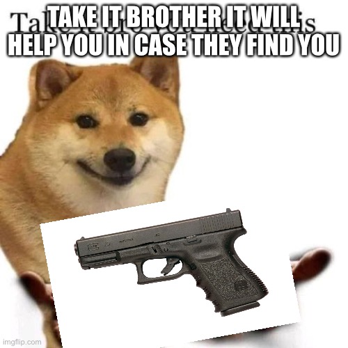 Take it bro you need this | TAKE IT BROTHER IT WILL HELP YOU IN CASE THEY FIND YOU | image tagged in take it bro you need this | made w/ Imgflip meme maker