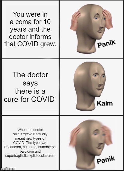 Panik Kalm Panik Meme | You were in a coma for 10 years and the doctor informs that COVID grew. The doctor says there is a cure for COVID; When the doctor said it 'grew' it actually meant new types of COVID. The types are Oceancron, natucron, humancron, baldicron and superfragilisticexplididosiuscron. | image tagged in memes,panik kalm panik | made w/ Imgflip meme maker