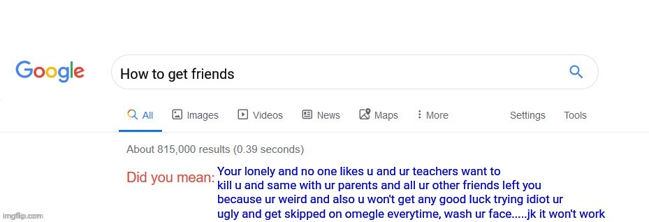 Bro I didn't deserve that ?? | How to get friends; Your lonely and no one likes u and ur teachers want to kill u and same with ur parents and all ur other friends left you because ur weird and also u won't get any good luck trying idiot ur ugly and get skipped on omegle everytime, wash ur face.....jk it won't work | image tagged in did you mean | made w/ Imgflip meme maker