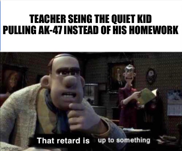 Hmmmmmmm | TEACHER SEING THE QUIET KID PULLING AK-47 INSTEAD OF HIS HOMEWORK | image tagged in retard,quiet kid,homework,teacher,ak47 | made w/ Imgflip meme maker