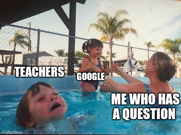 True |  TEACHERS; GOOGLE; ME WHO HAS A QUESTION | image tagged in drowning kid in the pool,relationships,teachers,school | made w/ Imgflip meme maker