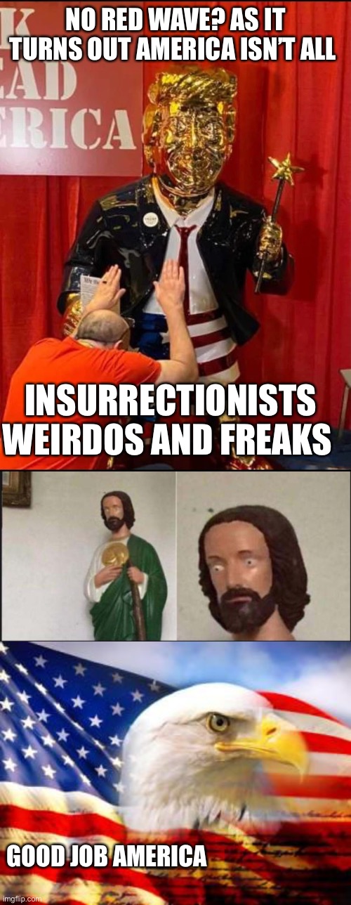 NO RED WAVE? AS IT TURNS OUT AMERICA ISN’T ALL; INSURRECTIONISTS WEIRDOS AND FREAKS; GOOD JOB AMERICA | image tagged in golden trump,wide eyed jesus,american flag | made w/ Imgflip meme maker