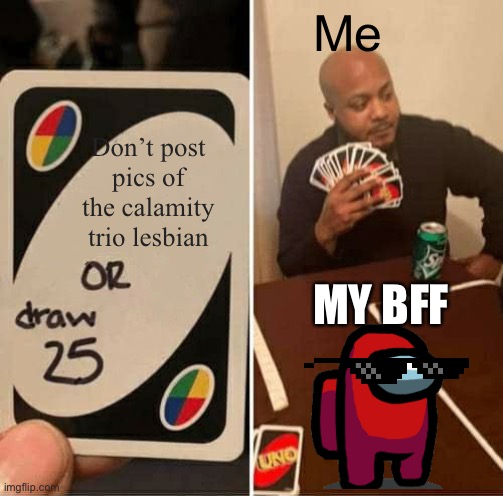 Dude | Me; Don’t post pics of the calamity trio lesbian; MY BFF | image tagged in memes,uno draw 25 cards | made w/ Imgflip meme maker