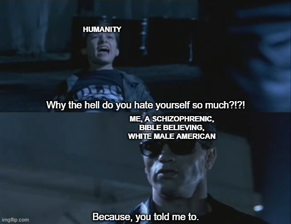 Because You Told Me to Hate Myself... | image tagged in terminator | made w/ Imgflip meme maker